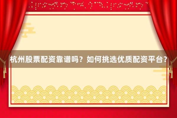 杭州股票配资靠谱吗？如何挑选优质配资平台？