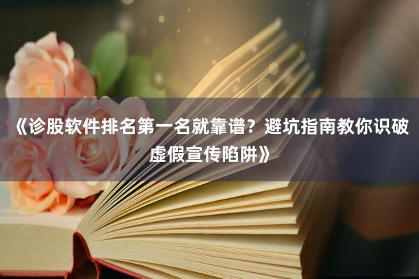 《诊股软件排名第一名就靠谱？避坑指南教你识破虚假宣传陷阱》