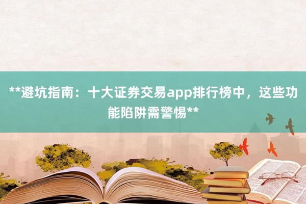 **避坑指南：十大证券交易app排行榜中，这些功能陷阱需警惕**